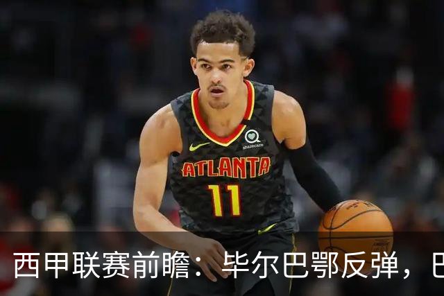 西甲联赛前瞻：毕尔巴鄂反弹，巴萨延续强势的背后故事与数据解读